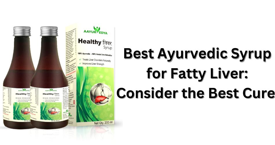 Best Ayurvedic Syrup for Fatty Liver Consider the Best Cure